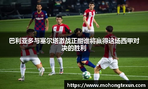 巴利亚多与塞尔塔激战正酣谁将赢得这场西甲对决的胜利