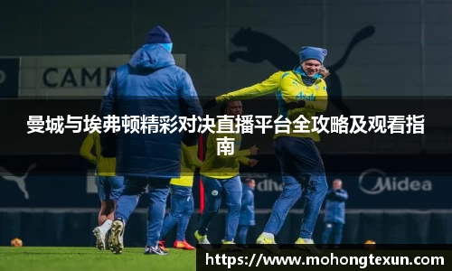 曼城与埃弗顿精彩对决直播平台全攻略及观看指南