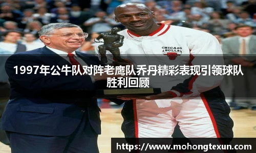1997年公牛队对阵老鹰队乔丹精彩表现引领球队胜利回顾