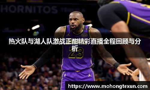 热火队与湖人队激战正酣精彩直播全程回顾与分析