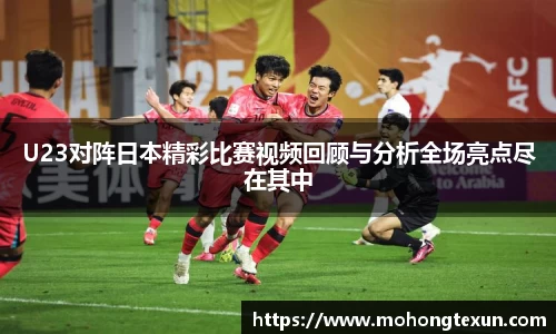 U23对阵日本精彩比赛视频回顾与分析全场亮点尽在其中