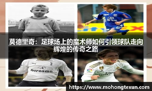 莫德里奇：足球场上的魔术师如何引领球队走向辉煌的传奇之路