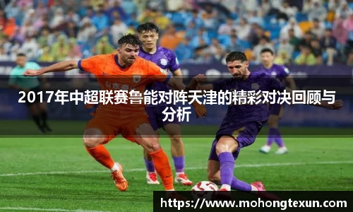 2017年中超联赛鲁能对阵天津的精彩对决回顾与分析