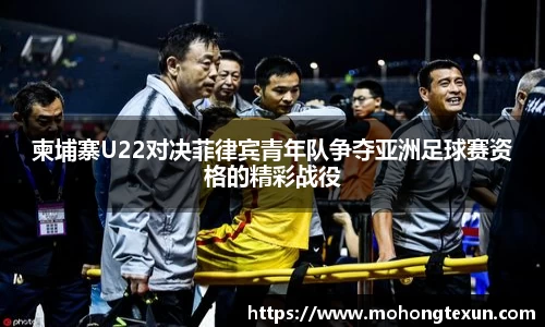 柬埔寨U22对决菲律宾青年队争夺亚洲足球赛资格的精彩战役