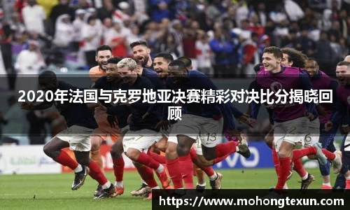 2020年法国与克罗地亚决赛精彩对决比分揭晓回顾