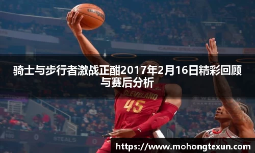 骑士与步行者激战正酣2017年2月16日精彩回顾与赛后分析