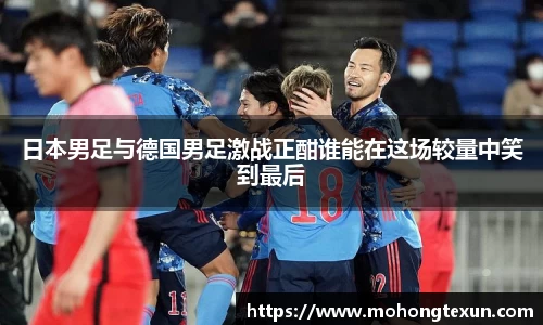 日本男足与德国男足激战正酣谁能在这场较量中笑到最后