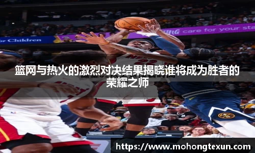 篮网与热火的激烈对决结果揭晓谁将成为胜者的荣耀之师