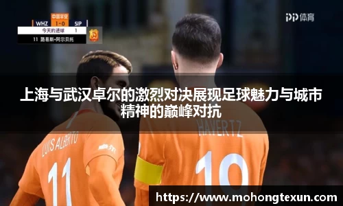 上海与武汉卓尔的激烈对决展现足球魅力与城市精神的巅峰对抗