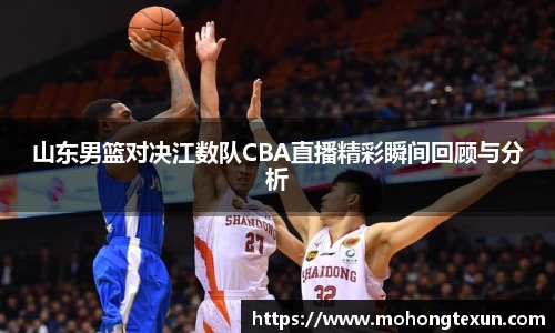 山东男篮对决江数队CBA直播精彩瞬间回顾与分析