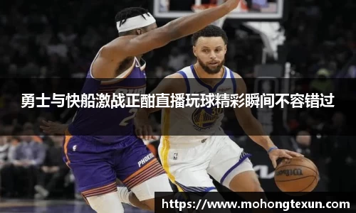 勇士与快船激战正酣直播玩球精彩瞬间不容错过
