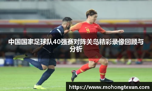 中国国家足球队40强赛对阵关岛精彩录像回顾与分析