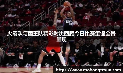J9火箭队与国王队精彩对决回顾今日比赛集锦全景呈现